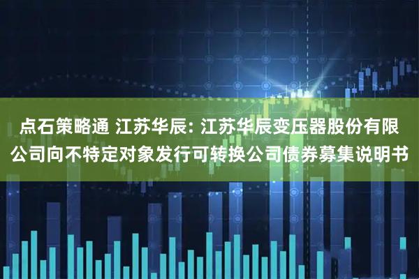 点石策略通 江苏华辰: 江苏华辰变压器股份有限公司向不特定对象发行可转换公司债券募集说明书