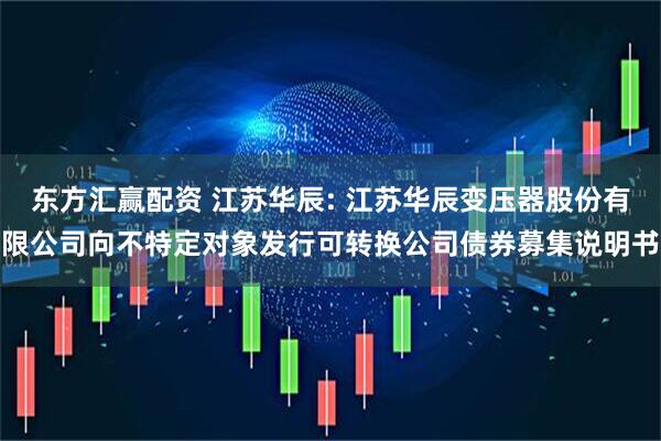 东方汇赢配资 江苏华辰: 江苏华辰变压器股份有限公司向不特定对象发行可转换公司债券募集说明书
