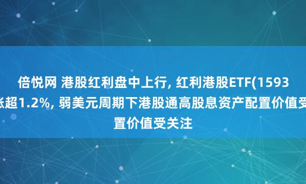 倍悦网 港股红利盘中上行, 红利港股ETF(159331)涨超1.2%, 弱美元周期下港股通高股息资产配置价值受关注