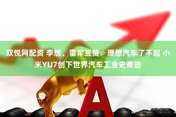 双悦网配资 李想、雷军互赞：理想汽车了不起 小米YU7创下世界汽车工业史奇迹