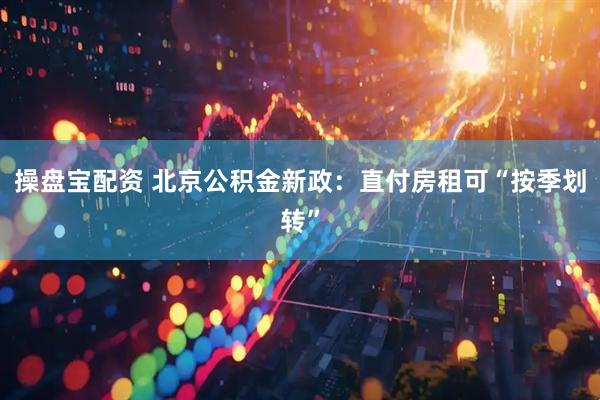 操盘宝配资 北京公积金新政：直付房租可“按季划转”