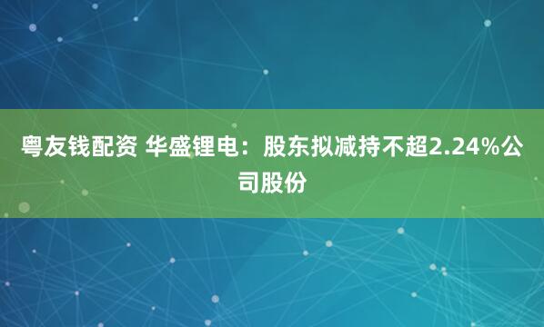 粤友钱配资 华盛锂电：股东拟减持不超2.24%公司股份