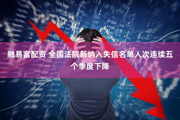 融易富配资 全国法院新纳入失信名单人次连续五个季度下降