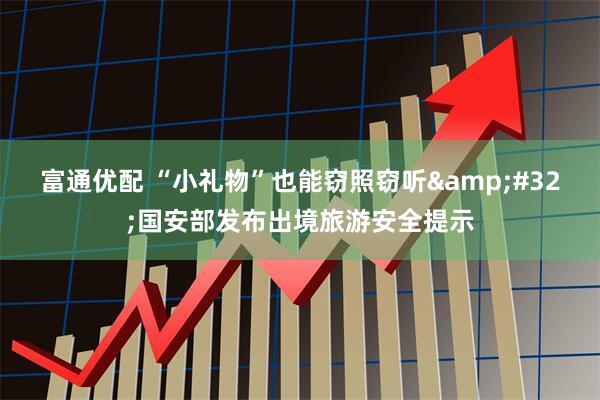 富通优配 “小礼物”也能窃照窃听&#32;国安部发布出境旅游安全提示