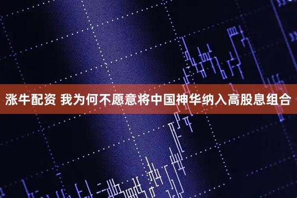 涨牛配资 我为何不愿意将中国神华纳入高股息组合