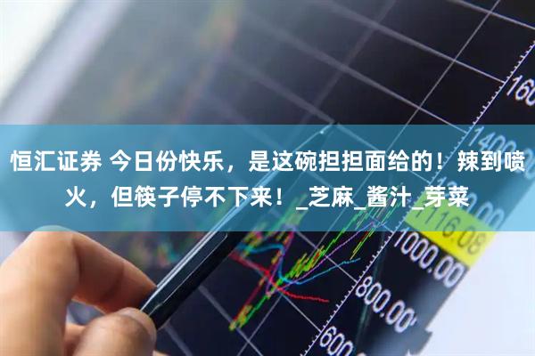 恒汇证券 今日份快乐，是这碗担担面给的！辣到喷火，但筷子停不下来！_芝麻_酱汁_芽菜