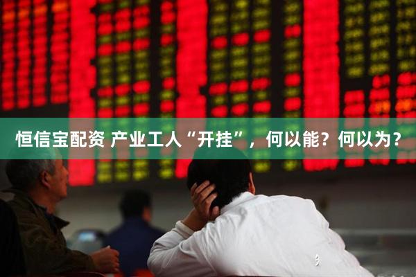 恒信宝配资 产业工人“开挂”，何以能？何以为？