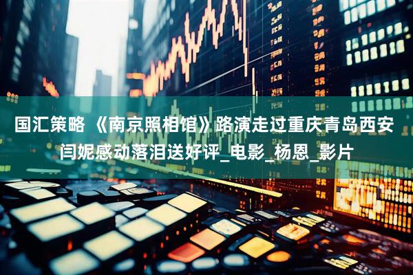 国汇策略 《南京照相馆》路演走过重庆青岛西安 闫妮感动落泪送好评_电影_杨恩_影片
