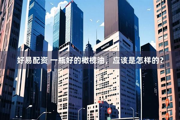 好易配资 一瓶好的橄榄油，应该是怎样的？
