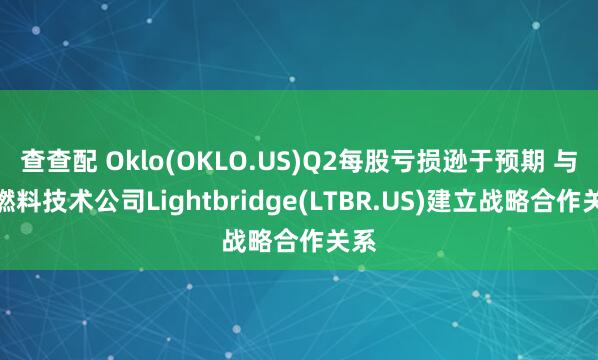 查查配 Oklo(OKLO.US)Q2每股亏损逊于预期 与核燃料技术公司Lightbridge(LTBR.US)建立战略合作关系