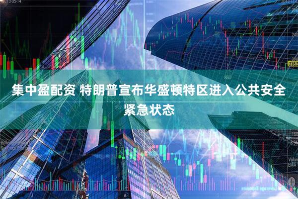 集中盈配资 特朗普宣布华盛顿特区进入公共安全紧急状态