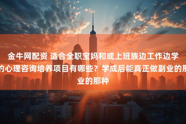 金牛网配资 适合全职宝妈和或上班族边工作边学习的心理咨询培养项目有哪些？学成后能真正做副业的那种