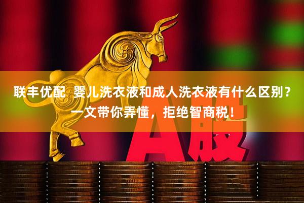 联丰优配  婴儿洗衣液和成人洗衣液有什么区别？一文带你弄懂，拒绝智商税！