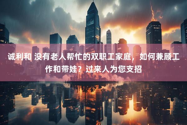 诚利和 没有老人帮忙的双职工家庭，如何兼顾工作和带娃？过来人为您支招