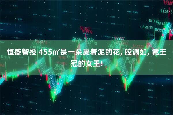 恒盛智投 455㎡是一朵裹着泥的花, 腔调如, 戴王冠的女王!