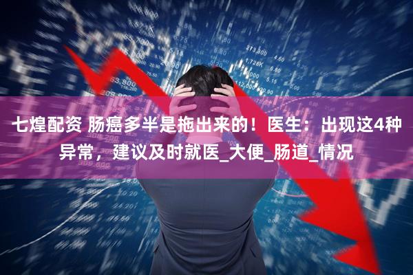 七煌配资 肠癌多半是拖出来的！医生：出现这4种异常，建议及时就医_大便_肠道_情况