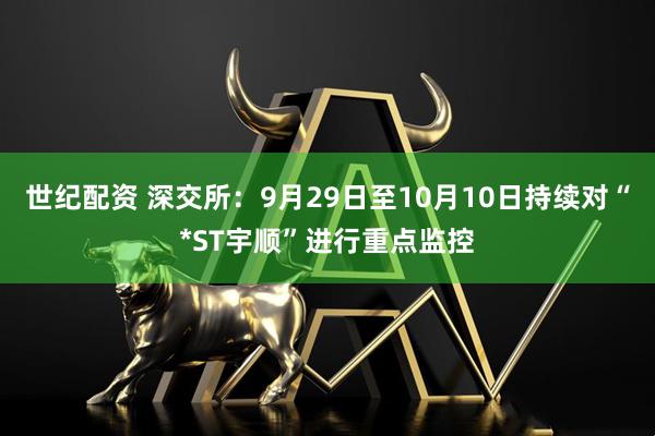 世纪配资 深交所：9月29日至10月10日持续对“*ST宇顺”进行重点监控