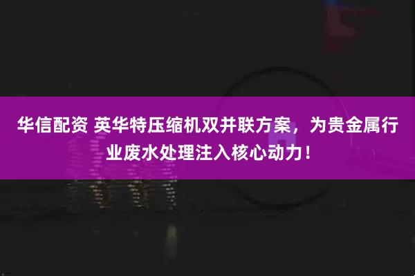 华信配资 英华特压缩机双并联方案，为贵金属行业废水处理注入核心动力！
