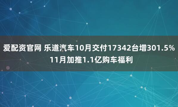爱配资官网 乐道汽车10月交付17342台增301.5% 11月加推1.1亿购车福利