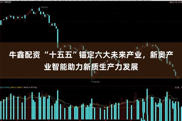 牛鑫配资 “十五五”锚定六大未来产业，新奥产业智能助力新质生产力发展