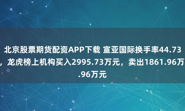 北京股票期货配资APP下载 宣亚国际换手率44.73%，龙虎榜上机构买入2995.73万元，卖出1861.96万元