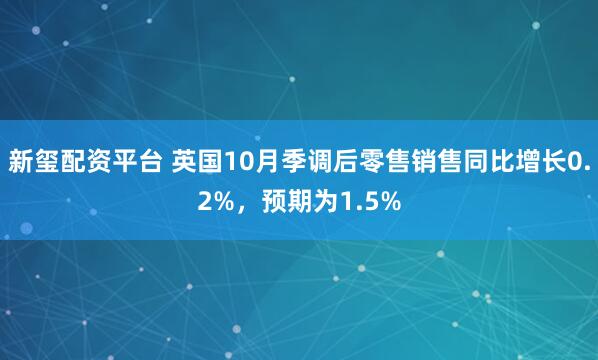 新玺配资平台 英国10月季调后零售销售同比增长0.2%，预期为1.5%