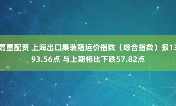 嘉垦配资 上海出口集装箱运价指数（综合指数）报1393.56点 与上期相比下跌57.82点