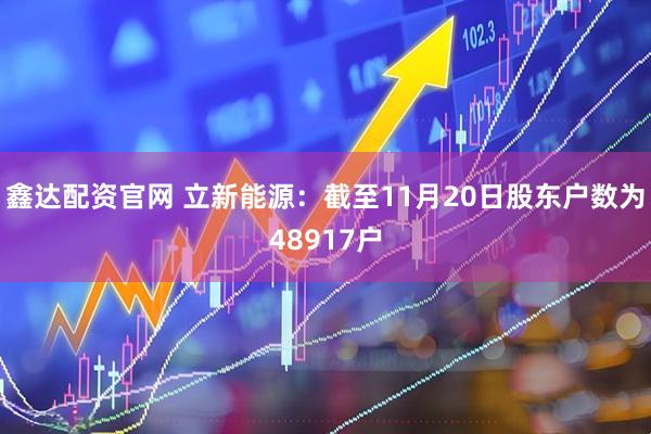 鑫达配资官网 立新能源：截至11月20日股东户数为48917户