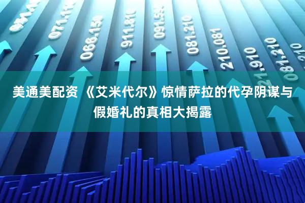 美通美配资 《艾米代尔》惊情萨拉的代孕阴谋与假婚礼的真相大揭露