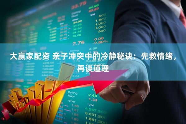 大赢家配资 亲子冲突中的冷静秘诀:先救情绪,再谈道理