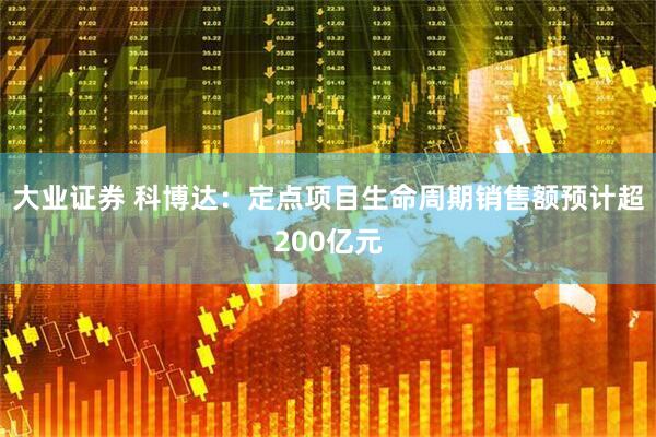 大业证券 科博达：定点项目生命周期销售额预计超200亿元