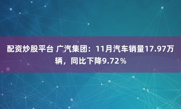 配资炒股平台 广汽集团：11月汽车销量17.97万辆，同比下降9.72％