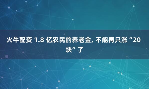 火牛配资 1.8 亿农民的养老金, 不能再只涨“20 块”了