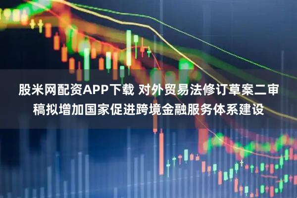股米网配资APP下载 对外贸易法修订草案二审稿拟增加国家促进跨境金融服务体系建设