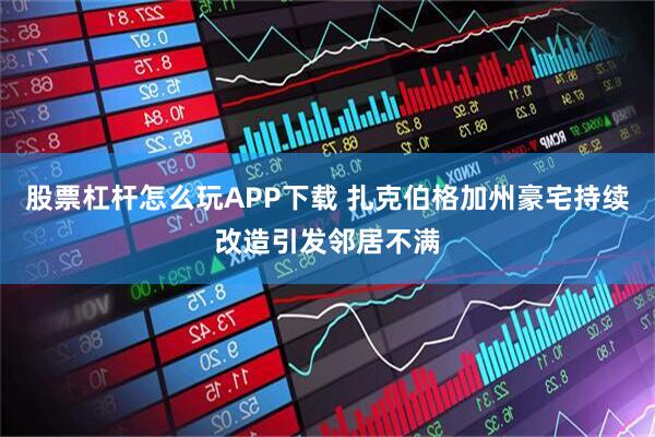 股票杠杆怎么玩APP下载 扎克伯格加州豪宅持续改造引发邻居不满
