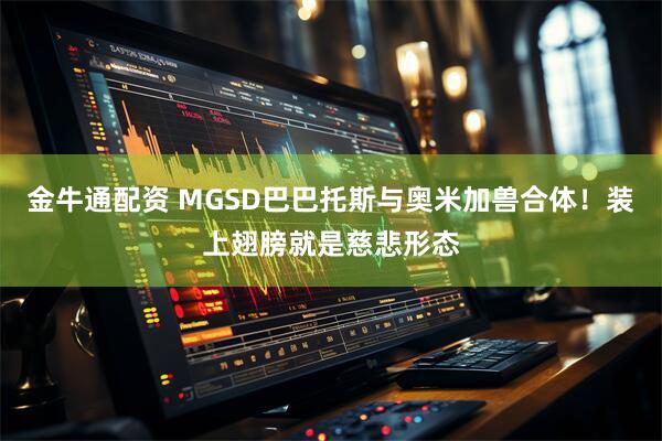 金牛通配资 MGSD巴巴托斯与奥米加兽合体!装上翅膀就是慈悲形态
